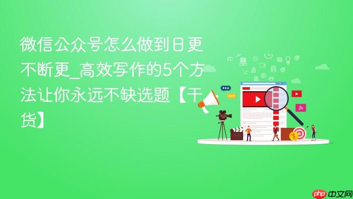 微信公众号怎么做到日更不断更_高效写作的5个方法让你永远不缺选题【干货】