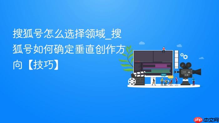 搜狐号怎么选择领域_搜狐号如何确定垂直创作方向【技巧】