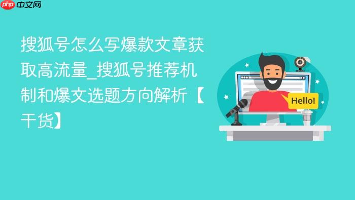 搜狐号怎么写爆款文章获取高流量_搜狐号推荐机制和爆文选题方向解析【干货】