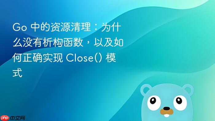 Go 中的资源清理:为什么没有析构函数,以及如何正确实现 Close() 模式