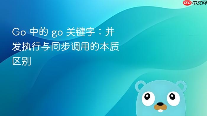 Go 中的 go 关键字:并发执行与同步调用的本质区别
