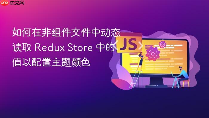 如何在非组件文件中动态读取 Redux Store 中的值以配置主题颜色