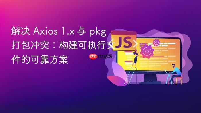 解决 Axios 1.x 与 pkg 打包冲突:构建可执行文件的可靠方案