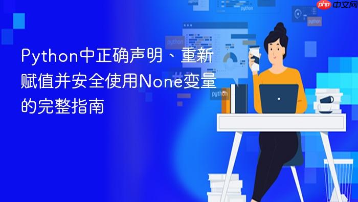Python中正确声明、重新赋值并安全使用None变量的完整指南