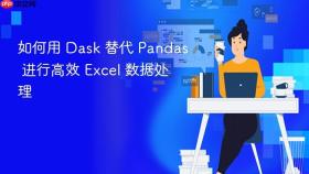 如何用 Dask 替代 Pandas 进行高效 Excel 数据处理