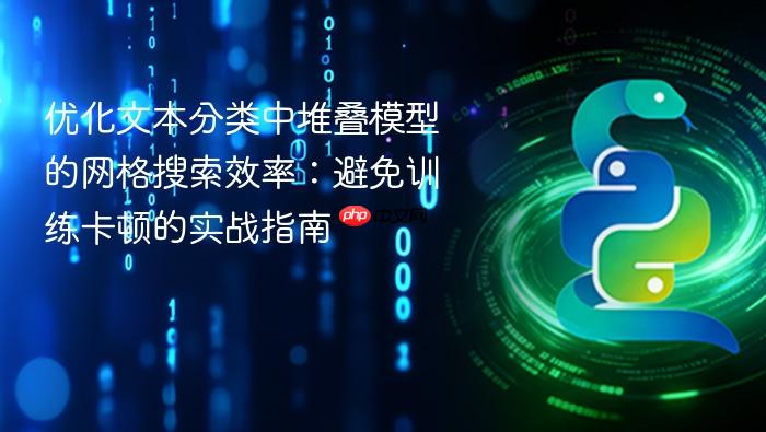 优化文本分类中堆叠模型的网格搜索效率:避免训练卡顿的实战指南