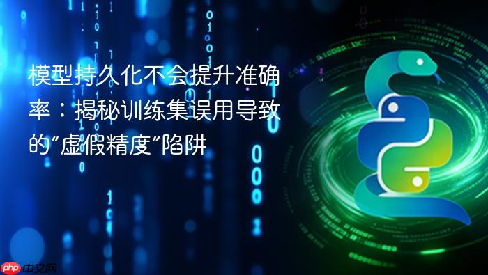 模型持久化不会提升准确率:揭秘训练集误用导致的“虚假精度”陷阱