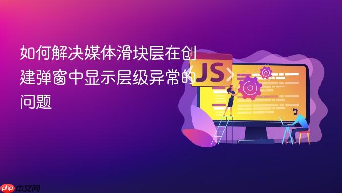 如何解决媒体滑块层在创建弹窗中显示层级异常的问题