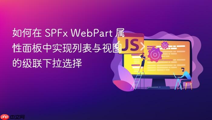 如何在 SPFx WebPart 属性面板中实现列表与视图的级联下拉选择