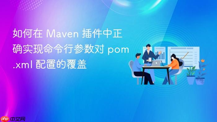 如何在 Maven 插件中正确实现命令行参数对 pom.xml 配置的覆盖