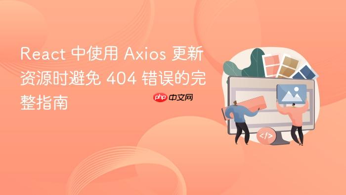 React 中使用 Axios 更新资源时避免 404 错误的完整指南