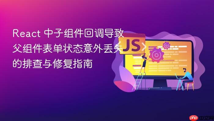 React 中子组件回调导致父组件表单状态意外丢失的排查与修复指南