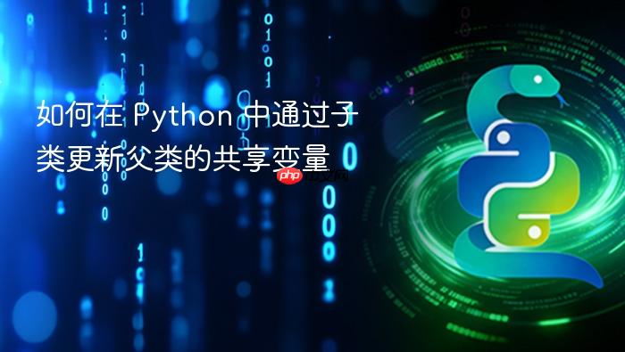 如何在 Python 中通过子类更新父类的共享变量