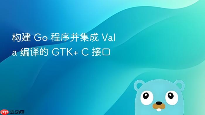 构建 Go 程序并集成 Vala 编译的 GTK+ C 接口
