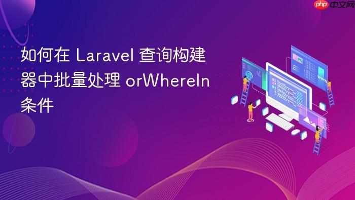 如何在 Laravel 查询构建器中批量处理 orWhereIn 条件