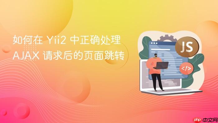 如何在 Yii2 中正确处理 AJAX 请求后的页面跳转