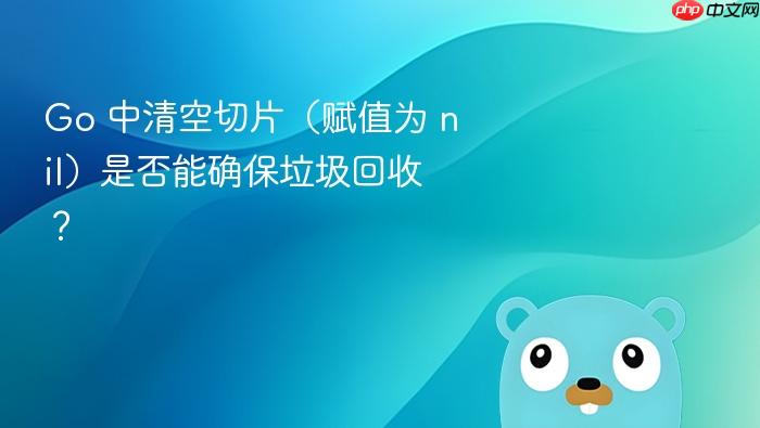 Go 中清空切片(赋值为 nil)是否能确保垃圾回收?