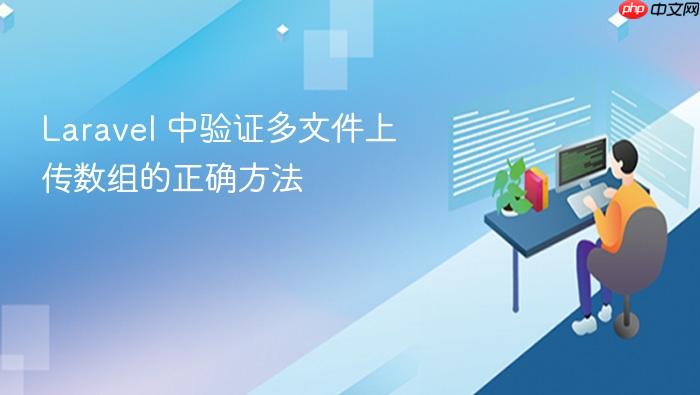 Laravel 中验证多文件上传数组的正确方法