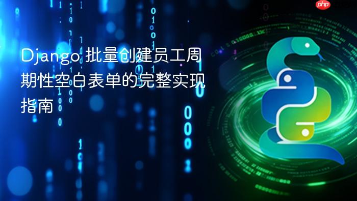 Django 批量创建员工周期性空白表单的完整实现指南