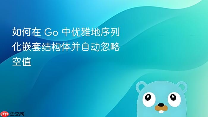 如何在 Go 中优雅地序列化嵌套结构体并自动忽略空值
