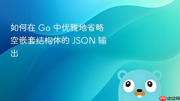 如何在 Go 中优雅地省略空嵌套结构体的 JSON 输出