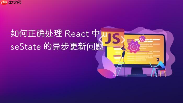 如何正确处理 React 中 useState 的异步更新问题