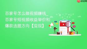 百家号怎么做视频赚钱_百家号短视频收益单价和爆款选题方向【变现】
