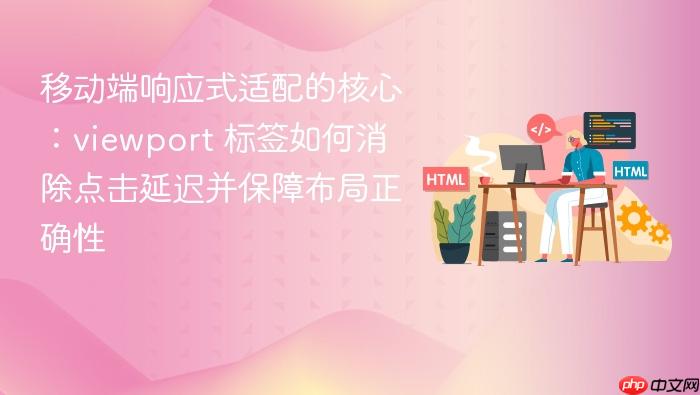 移动端响应式适配的核心:viewport 标签如何消除点击延迟并保障布局正确性