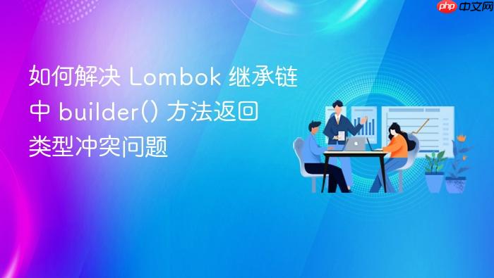 如何解决 Lombok 继承链中 builder() 方法返回类型冲突问题