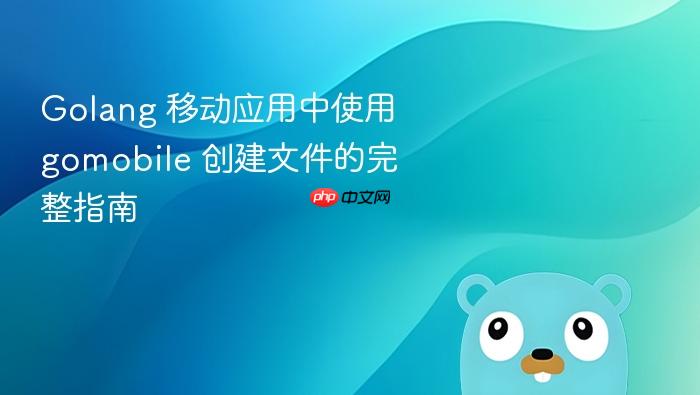 Golang 移动应用中使用 gomobile 创建文件的完整指南