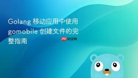 Golang 移动应用中使用 gomobile 创建文件的完整指南
