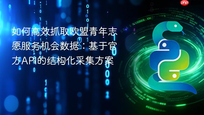 如何高效抓取欧盟青年志愿服务机会数据:基于官方API的结构化采集方案