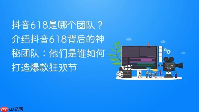 抖音618是哪个团队?介绍抖音618背后的神秘团队:他们是谁如何打造爆款狂欢节