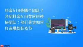 抖音618是哪个团队?介绍抖音618背后的神秘团队:他们是谁如何打造爆款狂欢节