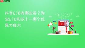 抖音618有哪些券？淘宝618和双十一哪个优惠力度大