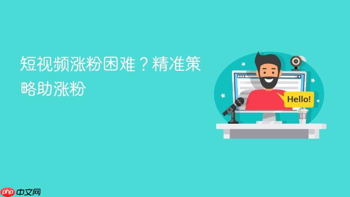 短视频涨粉困难?精准策略助涨粉