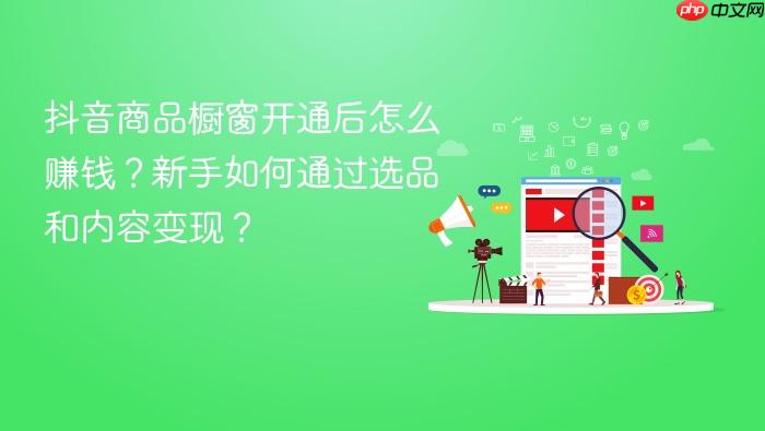 抖音商品橱窗开通后怎么赚钱?新手如何通过选品和内容变现?