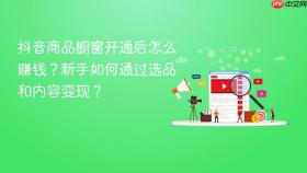 抖音商品橱窗开通后怎么赚钱?新手如何通过选品和内容变现?