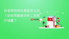 抖音带货转化率低怎么办？如何用数据分析工具提升销量？
