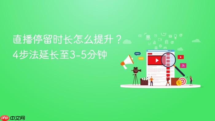 直播停留时长怎么提升?4步法延长至3-5分钟