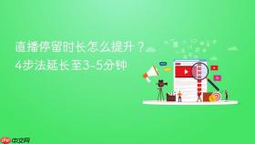 直播停留时长怎么提升？4步法延长至3-5分钟