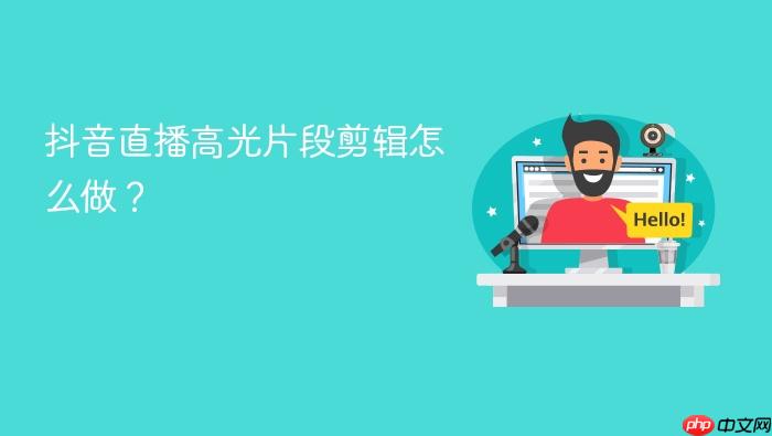 抖音直播高光片段剪辑怎么做?