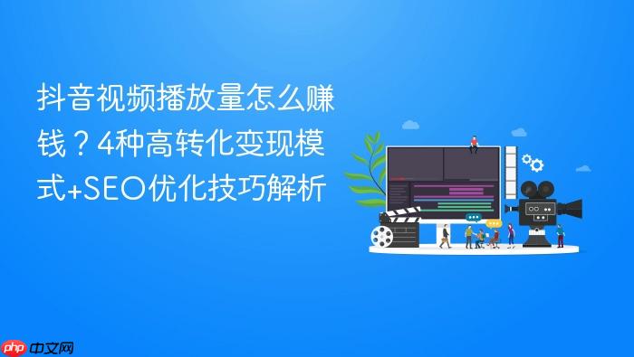 抖音视频播放量怎么赚钱?4种高转化变现模式+seo优化技巧解析