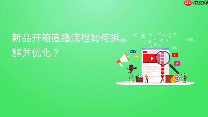 新品开箱直播流程如何拆解并优化?