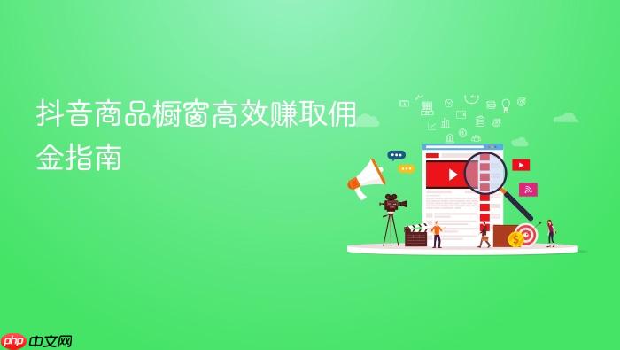 抖音商品橱窗高效赚取佣金指南