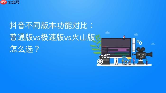 抖音不同版本功能对比:普通版vs极速版vs火山版怎么选?