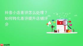 抖音小店差评怎么处理？如何转化差评提升店铺评分