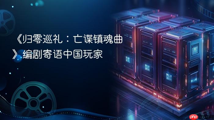 《归零巡礼:亡谍镇魂曲》编剧寄语中国玩家