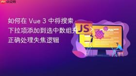 如何在 Vue 3 中将搜索下拉项添加到选中数组并正确处理失焦逻辑