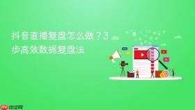抖音直播复盘怎么做?3步高效数据复盘法